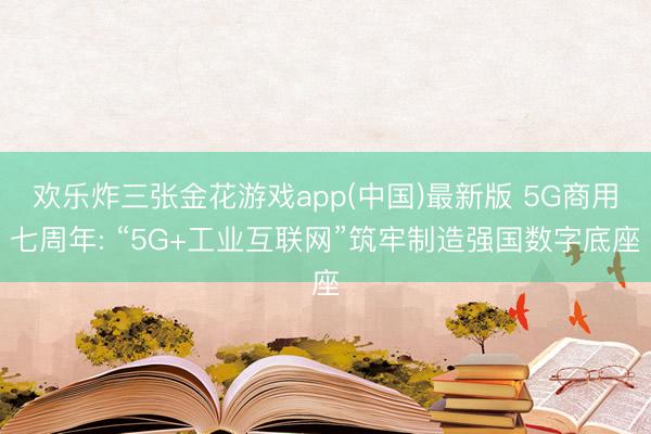 欢乐炸三张金花游戏app(中国)最新版 5G商用七周年: “5G+工业互联网”筑牢制造强国数字底座
