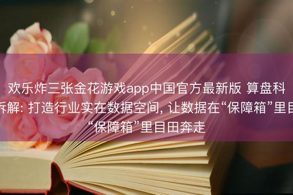 欢乐炸三张金花游戏app中国官方最新版 算盘科技硬核拆解: 打造行业实在数据空间， 让数据在“保障箱”里目田奔走