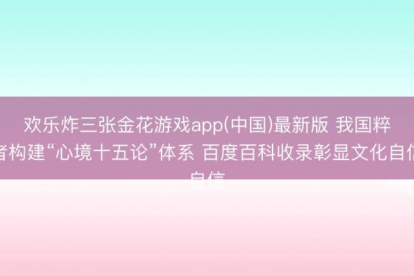 欢乐炸三张金花游戏app(中国)最新版 我国粹者构建“心境十五论”体系 百度百科收录彰显文化自信