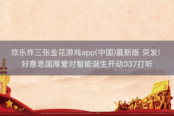 欢乐炸三张金花游戏app(中国)最新版 突发! 好意思国厚爱