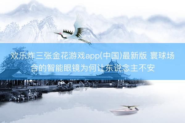 欢乐炸三张金花游戏app(中国)最新版 寰球场合的智能眼镜为何让东说念主不安