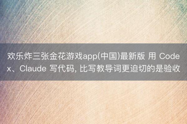 欢乐炸三张金花游戏app(中国)最新版 用 Codex、Claude 写代码， 比写教导词更迫切的是验收