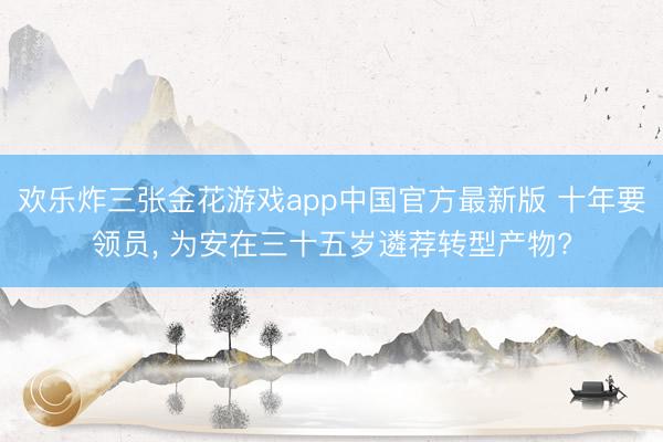 欢乐炸三张金花游戏app中国官方最新版 十年要领员, 为安在三十五岁遴荐转型产物?