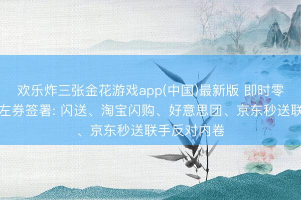 欢乐炸三张金花游戏app(中国)最新版 即时零卖行业自律左券签署: 闪送、淘宝闪购、好意思团、京东秒送联手反对内卷