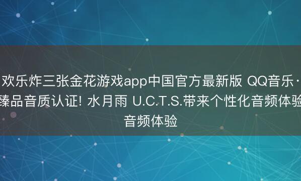 欢乐炸三张金花游戏app中国官方最新版 QQ音乐·臻品音质认证! 水月雨 U.C.T.S.带来个性化音频体验