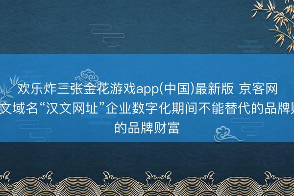 欢乐炸三张金花游戏app(中国)最新版 京客网: 汉文域名“汉文网址”企业数字化期间不能替代的品牌财富