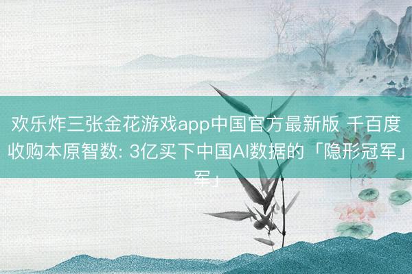 欢乐炸三张金花游戏app中国官方最新版 千百度收购本原智数: 3亿买下中国AI数据的「隐形冠军」