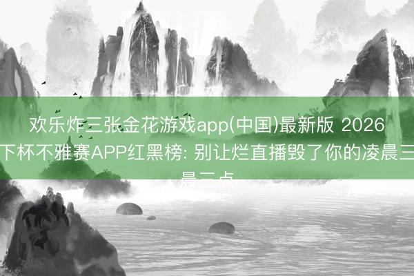 欢乐炸三张金花游戏app(中国)最新版 2026天下杯不雅赛APP红黑榜: 别让烂直播毁了你的凌晨三点
