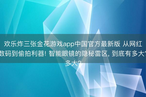 欢乐炸三张金花游戏app中国官方最新版 从网红数码到偷拍利器! 智能眼镜的隐秘雷区， 到底有多大?