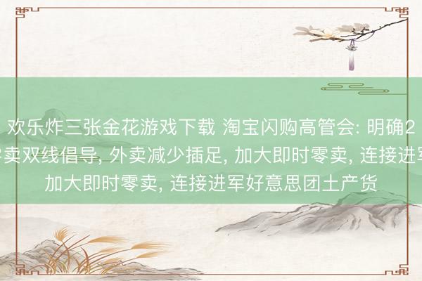 欢乐炸三张金花游戏下载 淘宝闪购高管会: 明确2027财年外卖和零卖双线倡导， 外卖减少插足， 加大即时零卖， 连接进军好意思团土产货