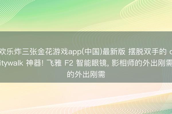 欢乐炸三张金花游戏app(中国)最新版 摆脱双手的 citywalk 神器! 飞雅 F2 智能眼镜, 影相师的外出刚需