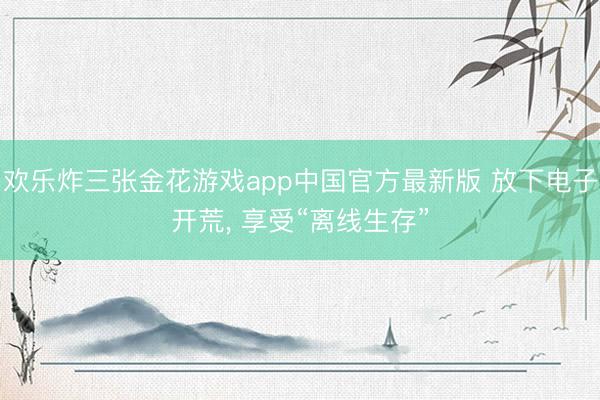 欢乐炸三张金花游戏app中国官方最新版 放下电子开荒, 享受“离线生存”