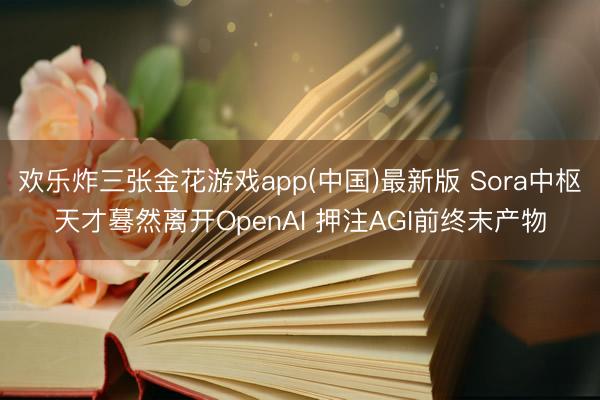 欢乐炸三张金花游戏app(中国)最新版 Sora中枢天才蓦然离开OpenAI 押注AGI前终末产物