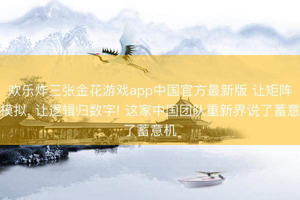 欢乐炸三张金花游戏app中国官方最新版 让矩阵归模拟， 让逻辑归数字! 这家中国团队重新界说了蓄意机