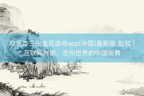 欢乐炸三张金花游戏app(中国)最新版 批驳｜互联网时期，走向世界的中国街舞