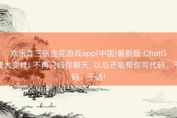 欢乐炸三张金花游戏app(中国)最新版 ChatGPT要大变样! 不再只陪你聊天, 以后还能帮你写代码、干活!
