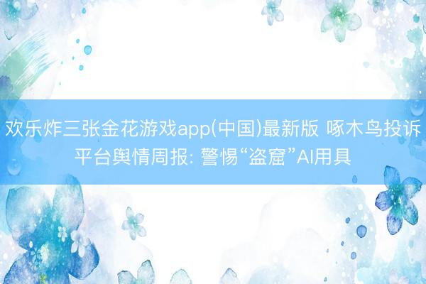 欢乐炸三张金花游戏app(中国)最新版 啄木鸟投诉平台舆情周报: 警惕“盗窟”A