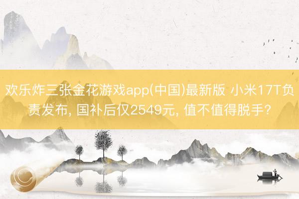 欢乐炸三张金花游戏app(中国)最新版 小米17T负责发布， 国补后仅2549元， 值不值得脱手?