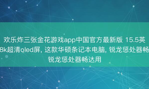欢乐炸三张金花游戏app中国官方最新版 15.5英寸2.8k超清oled屏， 这款华硕条记本电脑， 锐龙惩处器畅达用