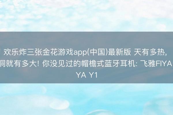 欢乐炸三张金花游戏app(中国)最新版 天有多热, 脑洞就有多大! 你没见过的帽檐式蓝牙耳机: 飞雅FIYA Y1