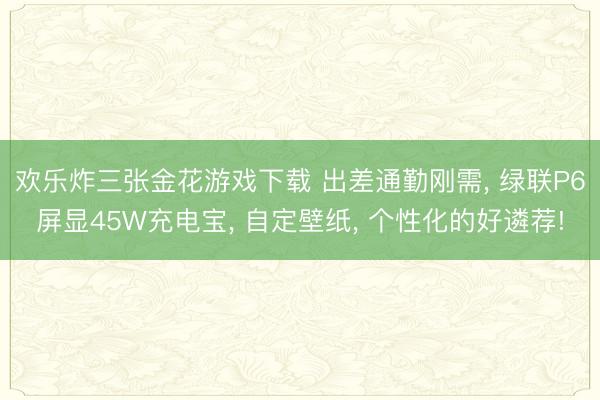 欢乐炸三张金花游戏下载 出差通勤刚需， 绿联P6屏显45W充电宝， 自定壁纸， 个性化的好遴荐!