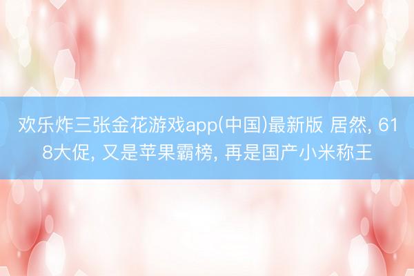 欢乐炸三张金花游戏app(中国)最新版 居然， 618大促， 又是苹果霸榜， 再是国产小米称王