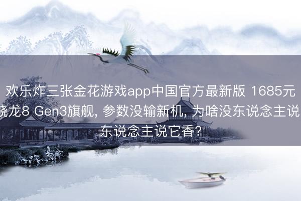 欢乐炸三张金花游戏app中国官方最新版 1685元拿下骁龙8 Gen3旗舰, 参数没输新机, 为啥没东说念主说它香?