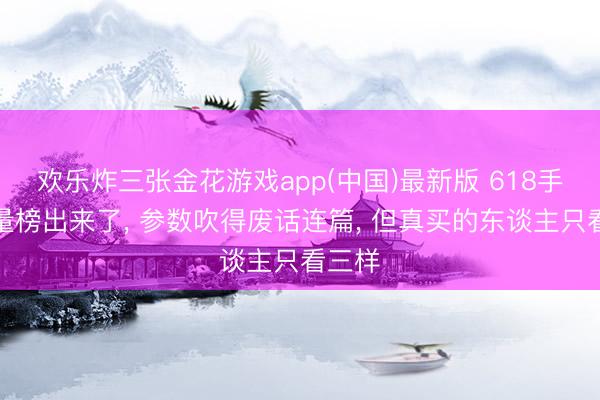 欢乐炸三张金花游戏app(中国)最新版 618手机销量榜出来了， 参数吹得废话连篇， 但真买的东谈主只看三样