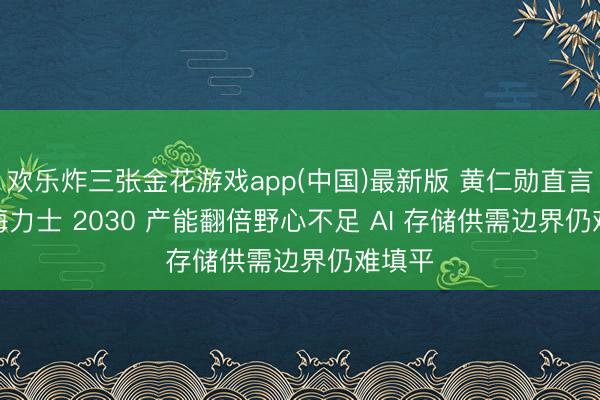 欢乐炸三张金花游戏app(中国)最新版 黄仁勋直言 SK 海力士 2030 产能翻倍野心不足 AI 存储供需边界仍难填平
