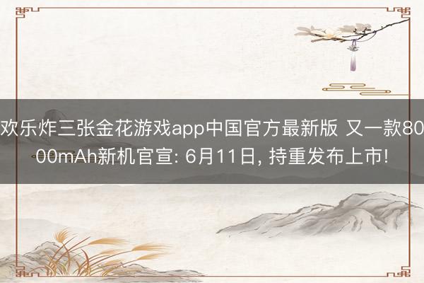 欢乐炸三张金花游戏app中国官方最新版 又一款8000mAh新机官宣: 6月11日， 持重发布上市!