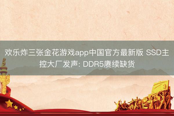欢乐炸三张金花游戏app中国官方最新版 SSD主控大厂发声: DDR5赓续缺货