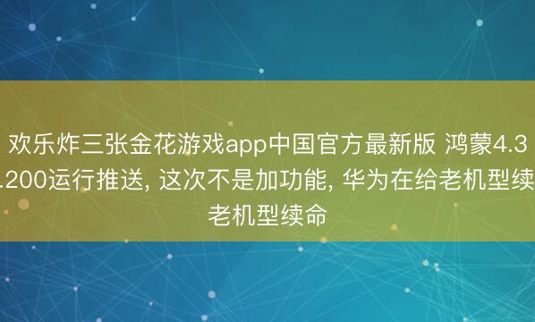 欢乐炸三张金花游戏app中国官方最新版 鸿蒙4.3.0.200运行推送， 这次不是加功能， 华为在给老机型续命