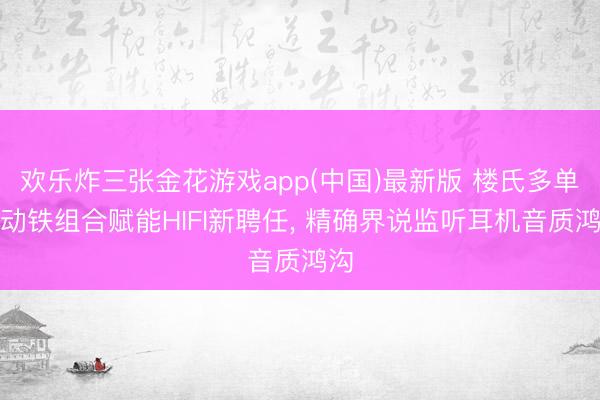 欢乐炸三张金花游戏app(中国)最新版 楼氏多单位动铁组合赋能HIFI新聘任， 精确界说监听耳机音质鸿沟