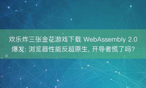 欢乐炸三张金花游戏下载 WebAssembly 2.0爆发: 浏览器性能反超原生， 开导者慌了吗?