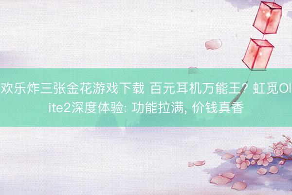 欢乐炸三张金花游戏下载 百元耳机万能王? 虹觅Olite2深度体验: 功能拉满， 价钱真香