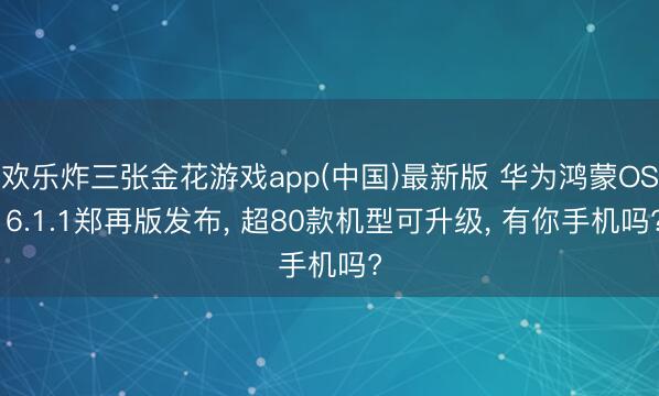 欢乐炸三张金花游戏app(中国)最新版 华为鸿蒙OS 6.1.1郑再版发布, 超80款机型可升级, 有你手机吗?