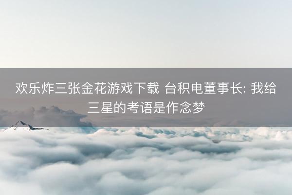 欢乐炸三张金花游戏下载 台积电董事长: 我给三星的考语是作念梦