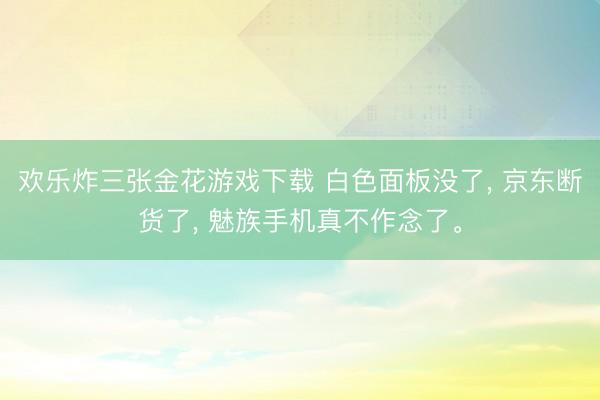 欢乐炸三张金花游戏下载 白色面板没了, 京东断货了, 魅族手机真不作念了。