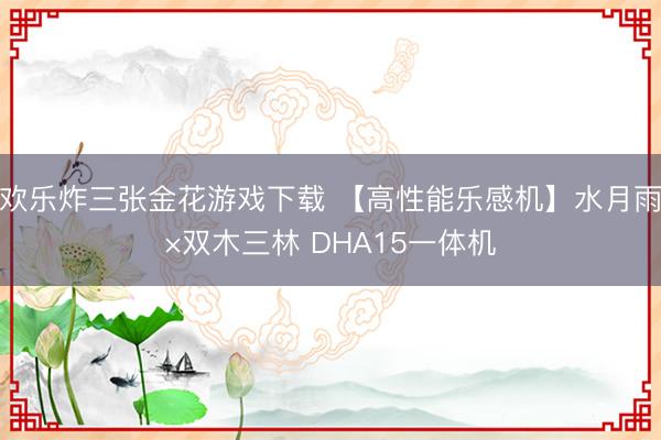 欢乐炸三张金花游戏下载 【高性能乐感机】水月雨×双木三林 DHA15一体机
