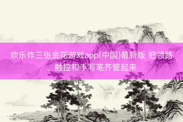 欢乐炸三张金花游戏app(中国)最新版 把领路、触控和手写笔齐管起来