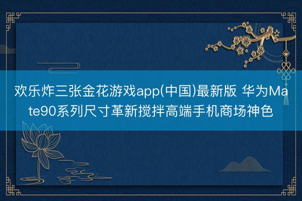 欢乐炸三张金花游戏app(中国)最新版 华为Mate90系列尺寸革新搅拌高端手机商场神色