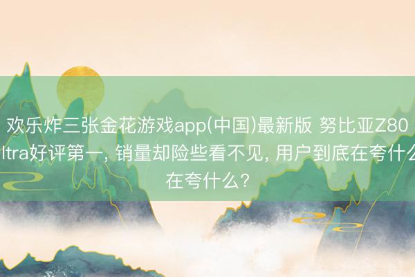 欢乐炸三张金花游戏app(中国)最新版 努比亚Z80 Ultra好评第一， 销量却险些看不见， 用户到底在夸什么?