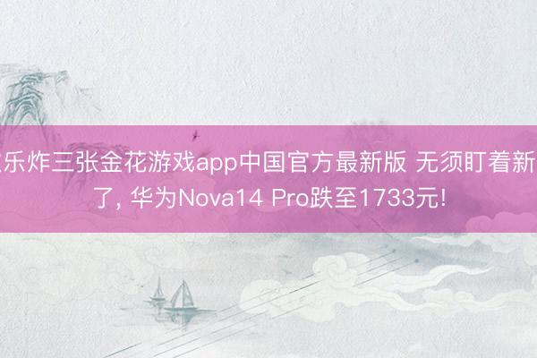 欢乐炸三张金花游戏app中国官方最新版 无须盯着新机了， 华为Nova14 Pro跌至1733元!