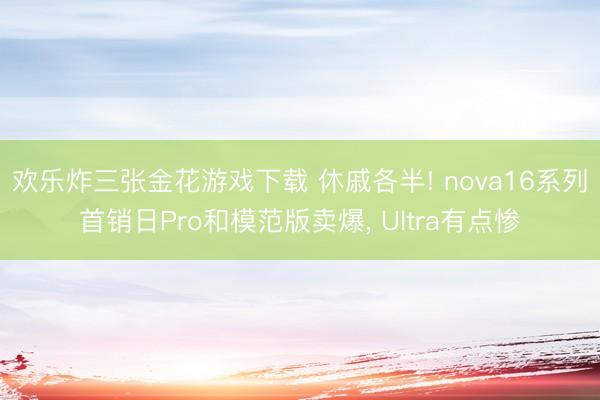 欢乐炸三张金花游戏下载 休戚各半! nova16系列首销日Pro和模范版卖爆， Ultra有点惨