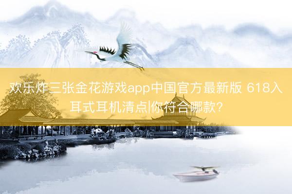 欢乐炸三张金花游戏app中国官方最新版 618入耳式耳机清点|你符合哪款?