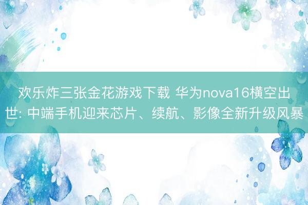 欢乐炸三张金花游戏下载 华为nova16横空出世: 中端手机迎来芯片、续航、影像全新升级风暴