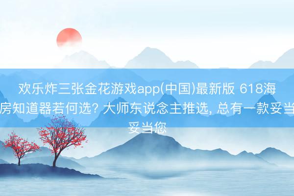 欢乐炸三张金花游戏app(中国)最新版 618海景房知道器若何选? 大师东说念主推选, 总有一款妥当您