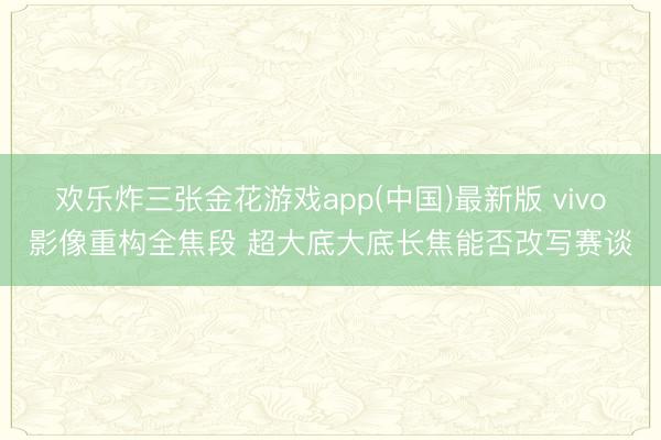 欢乐炸三张金花游戏app(中国)最新版 vivo影像重构全焦段 超大底大底长焦能否改写赛谈