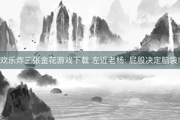 欢乐炸三张金花游戏下载 左近老杨: 屁股决定脑袋!