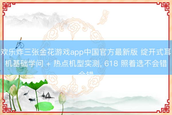 欢乐炸三张金花游戏app中国官方最新版 绽开式耳机基础学问 + 热点机型实测, 618 照着选不会错